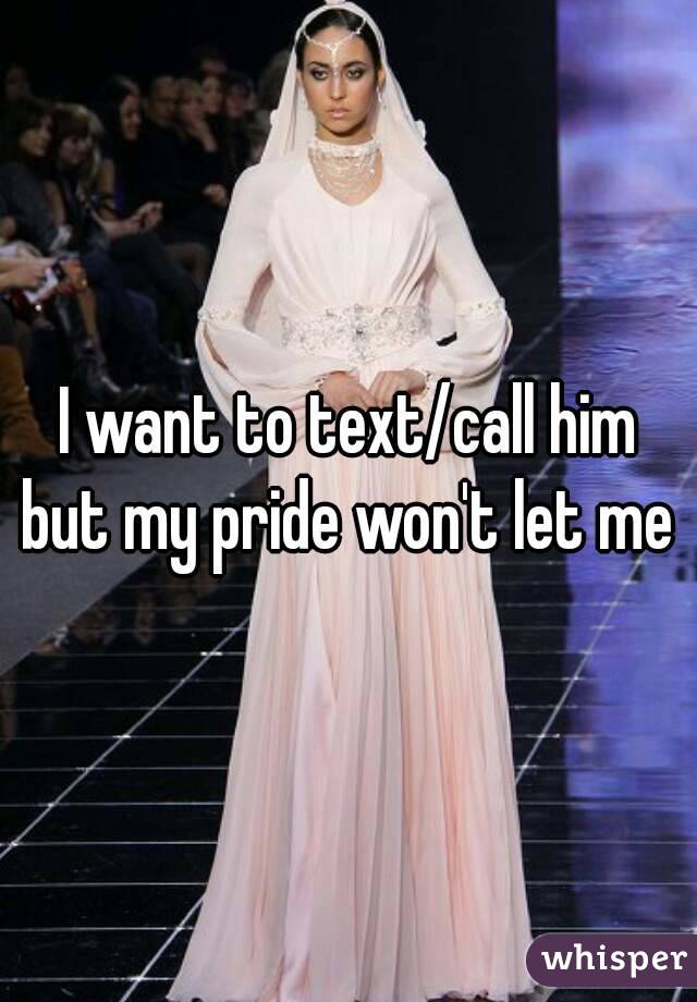 I want to text/call him but my pride won't let me 