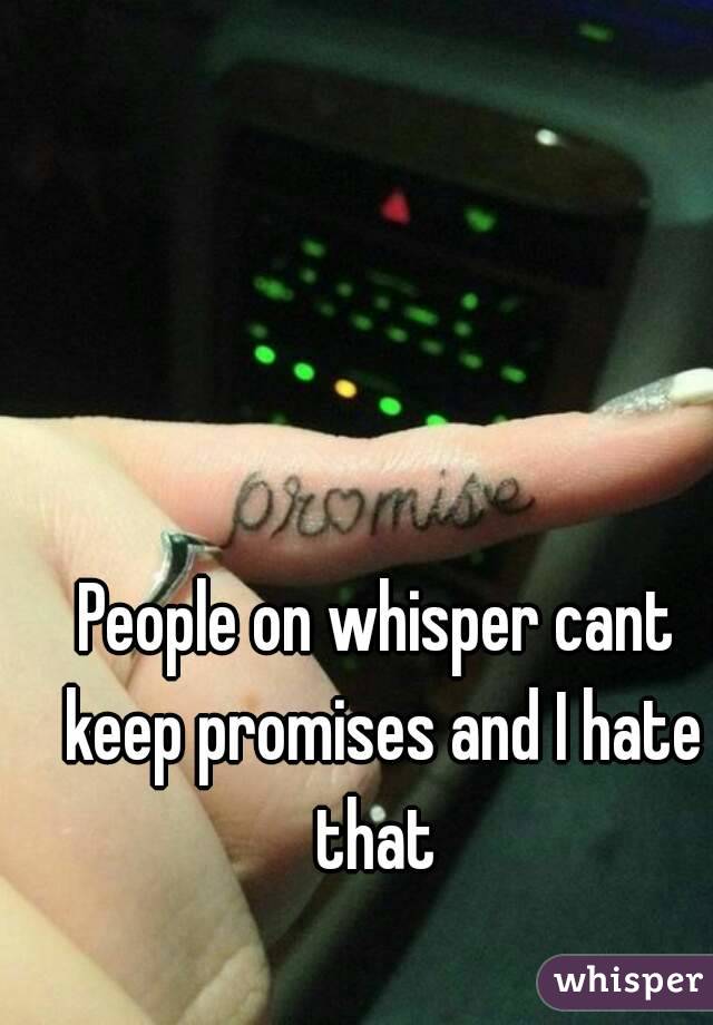 People on whisper cant keep promises and I hate that 