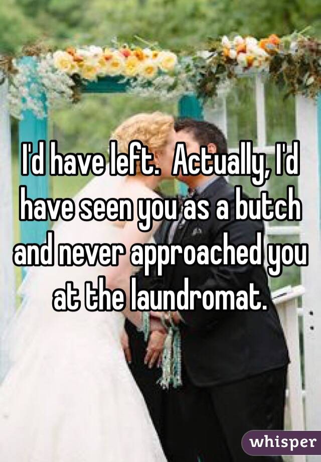 I'd have left.  Actually, I'd have seen you as a butch and never approached you at the laundromat.