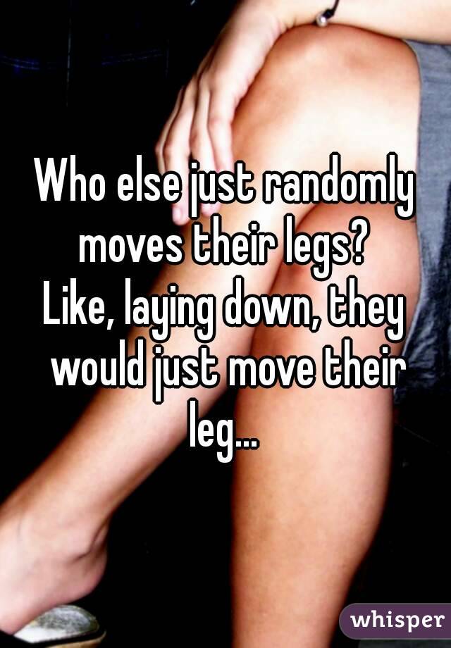 Who else just randomly moves their legs? 
Like, laying down, they would just move their leg... 