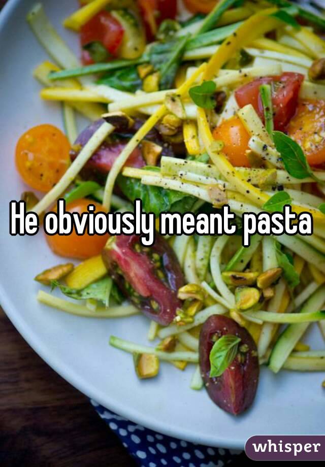 He obviously meant pasta