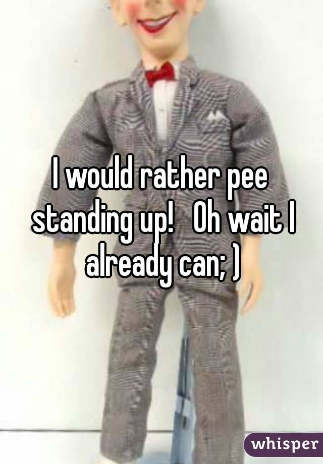 I would rather pee standing up!   Oh wait I already can; )