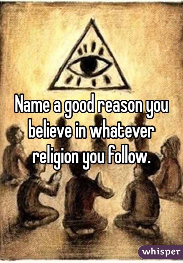 Name a good reason you believe in whatever religion you follow.