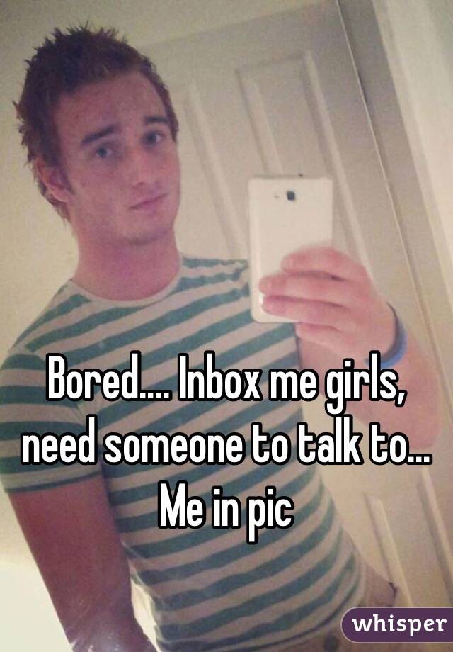 Bored.... Inbox me girls, need someone to talk to... Me in pic