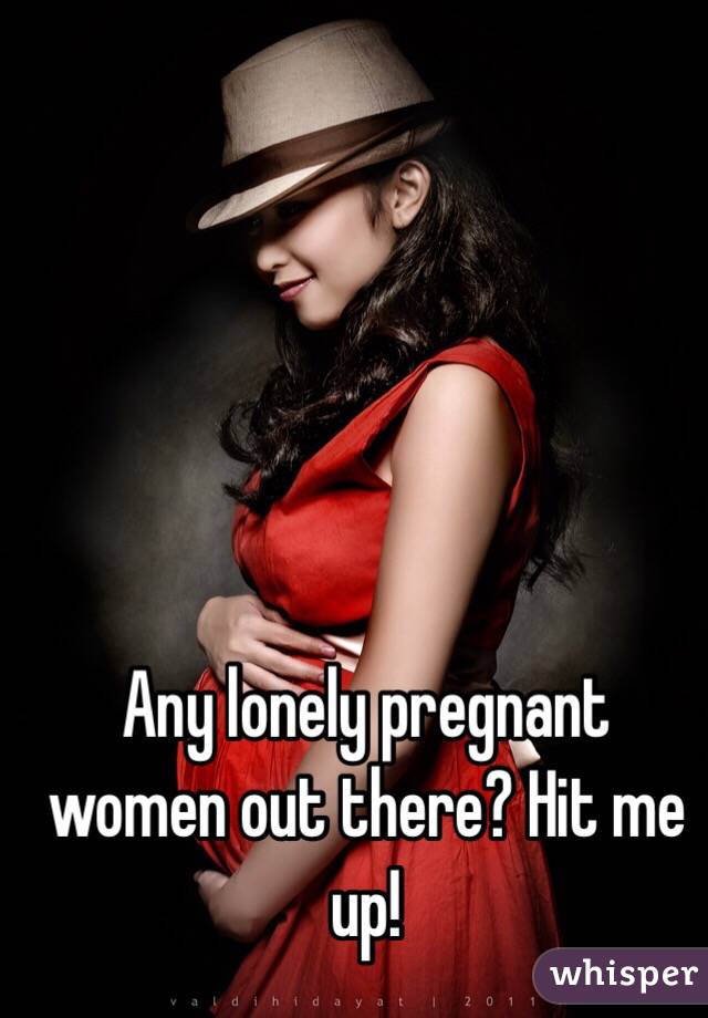 Any lonely pregnant women out there? Hit me up!