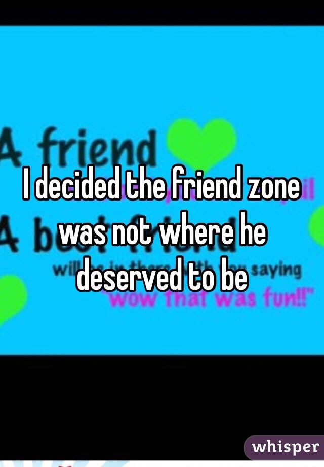 I decided the friend zone was not where he deserved to be