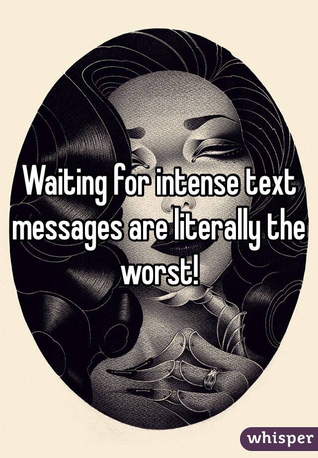 Waiting for intense text messages are literally the worst!