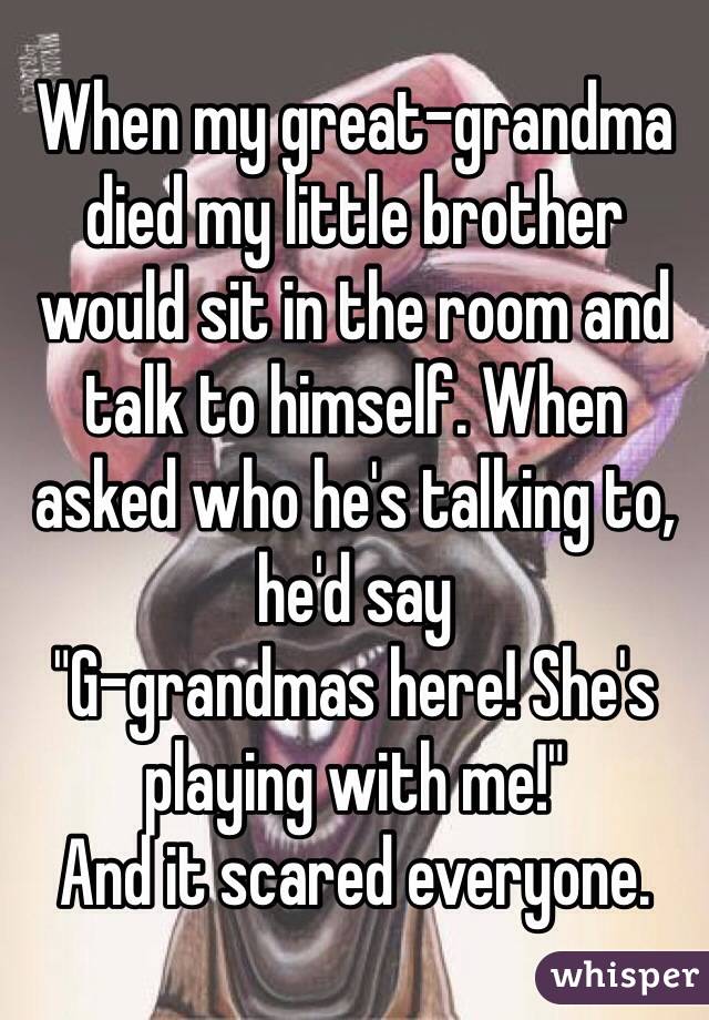 When my great-grandma died my little brother would sit in the room and talk to himself. When asked who he's talking to, he'd say
"G-grandmas here! She's playing with me!"
And it scared everyone.