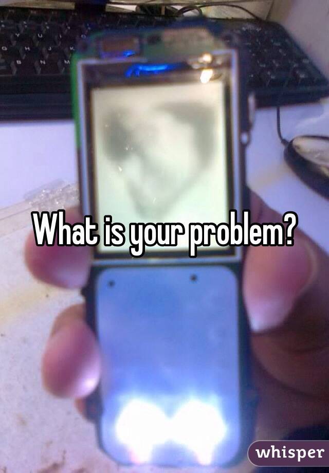 What is your problem? 