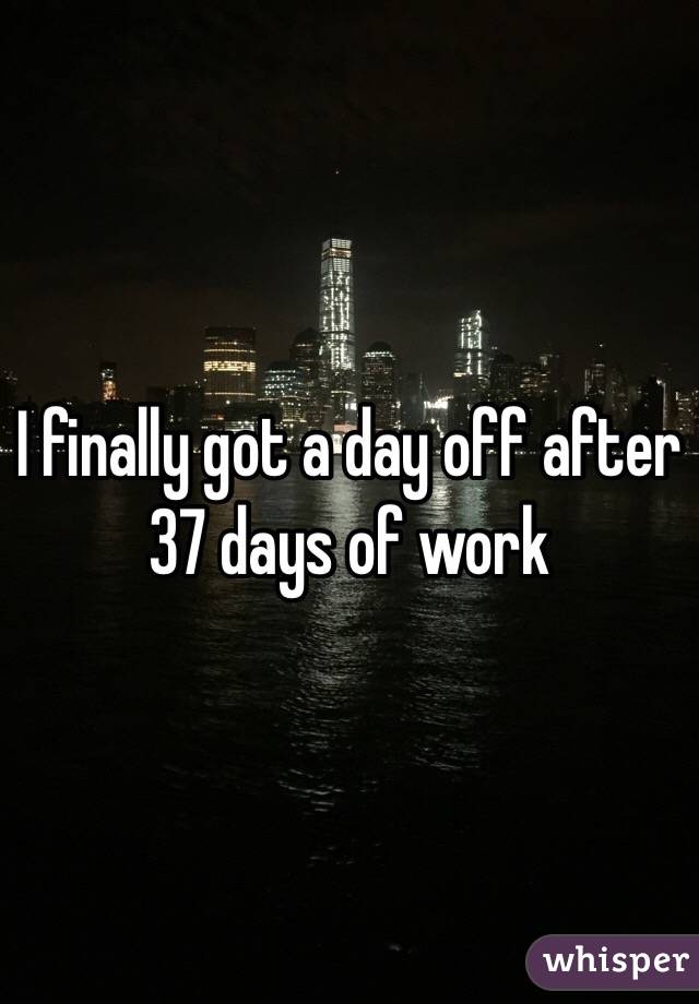 I finally got a day off after 37 days of work