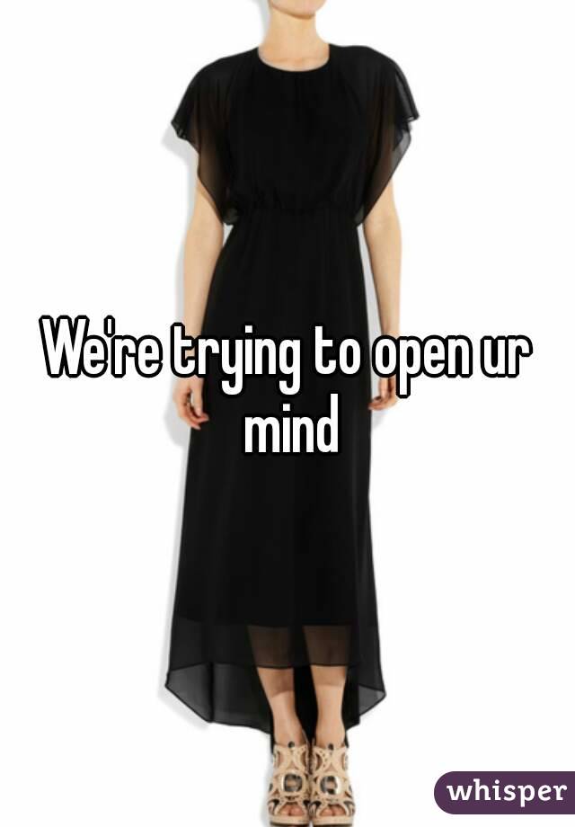 We're trying to open ur mind