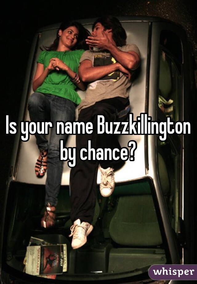Is your name Buzzkillington by chance?