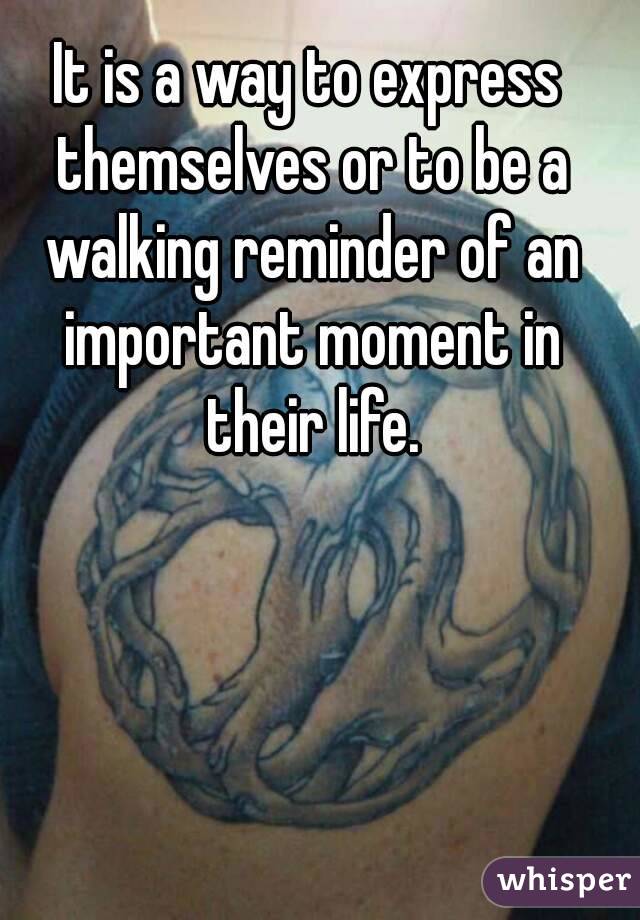 It is a way to express themselves or to be a walking reminder of an important moment in their life.