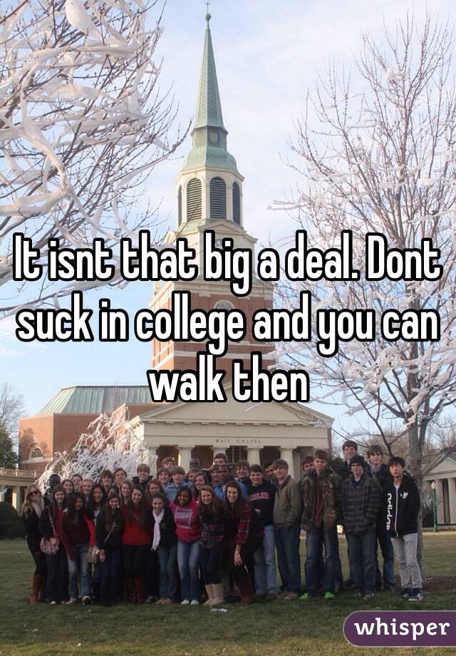 It isnt that big a deal. Dont suck in college and you can walk then