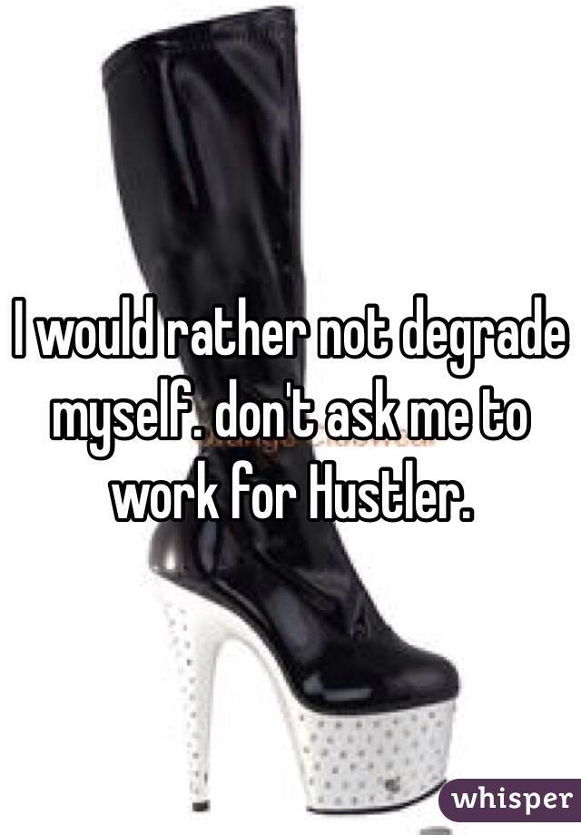 I would rather not degrade myself. don't ask me to work for Hustler. 