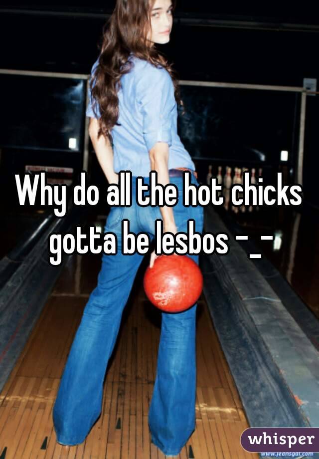 Why do all the hot chicks gotta be lesbos -_-