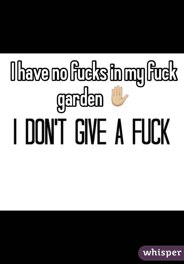 I have no fucks in my fuck garden ✋🏼