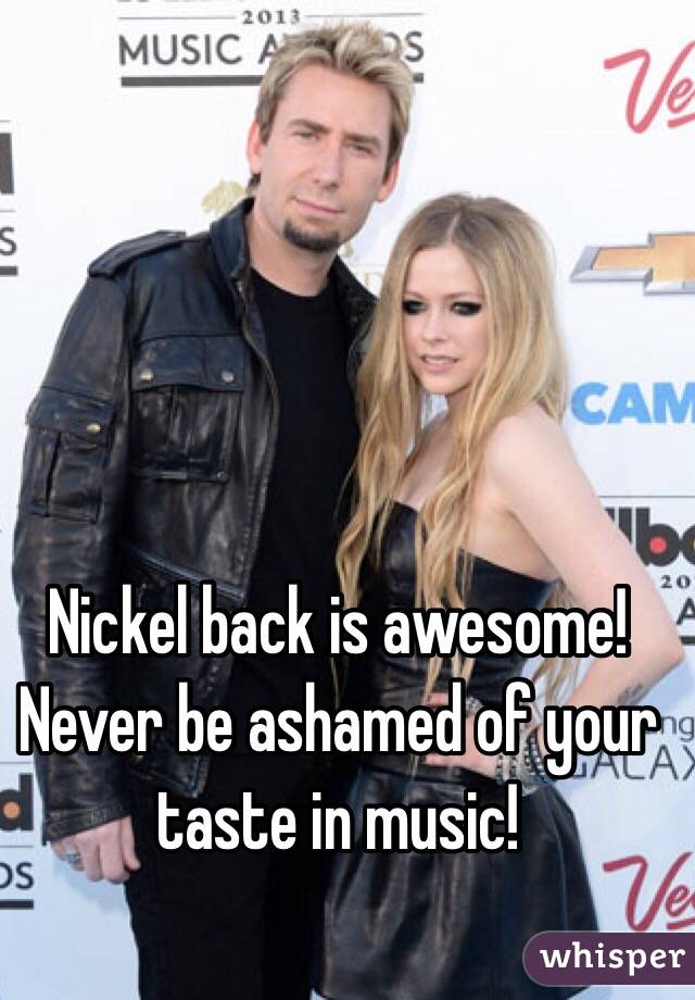 Nickel back is awesome! Never be ashamed of your taste in music!