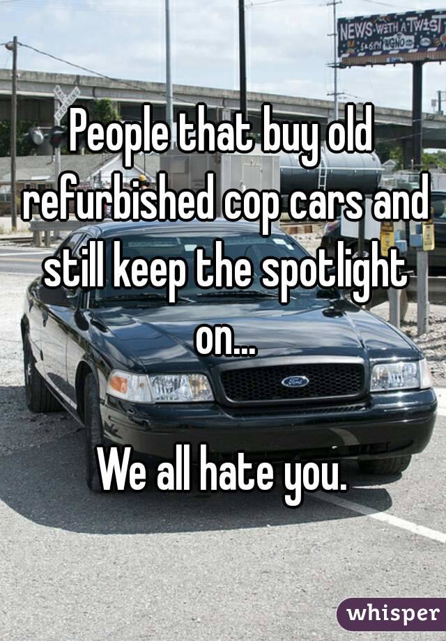 People that buy old refurbished cop cars and still keep the spotlight on...

We all hate you.