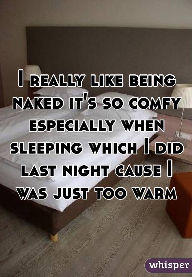 I really like being naked it's so comfy especially when sleeping which I did last night cause I was just too warm 