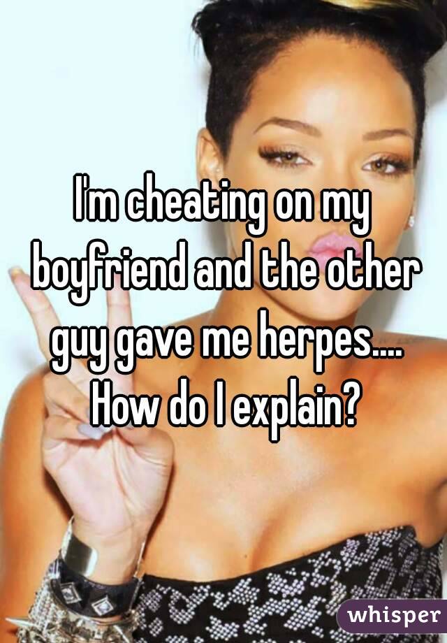 I'm cheating on my boyfriend and the other guy gave me herpes....
 How do I explain?