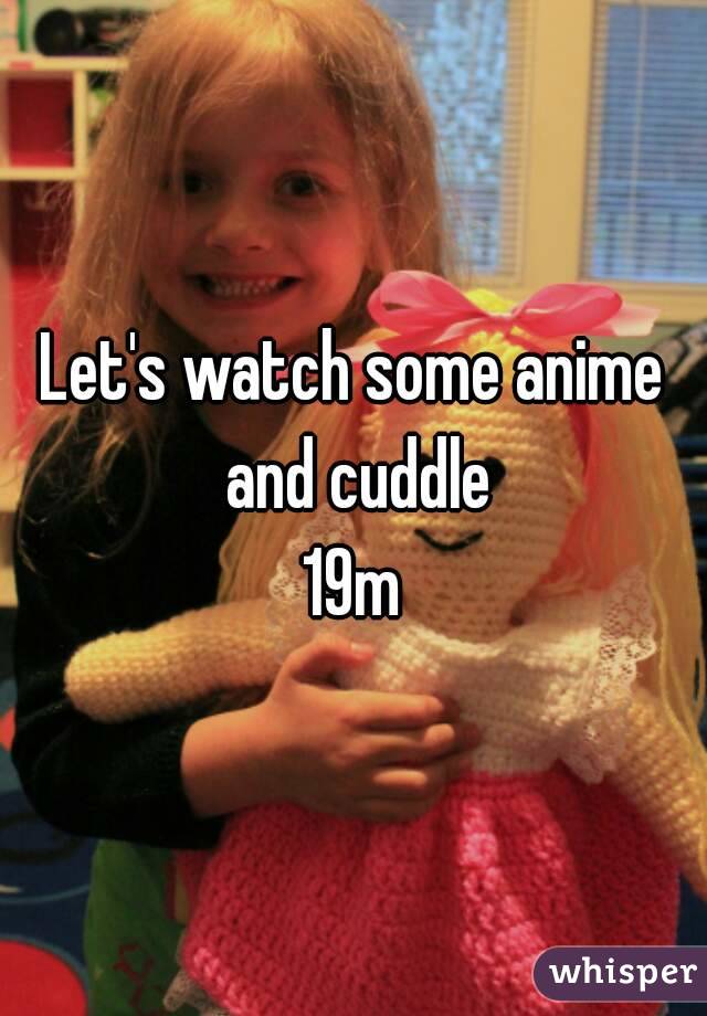 Let's watch some anime and cuddle
19m