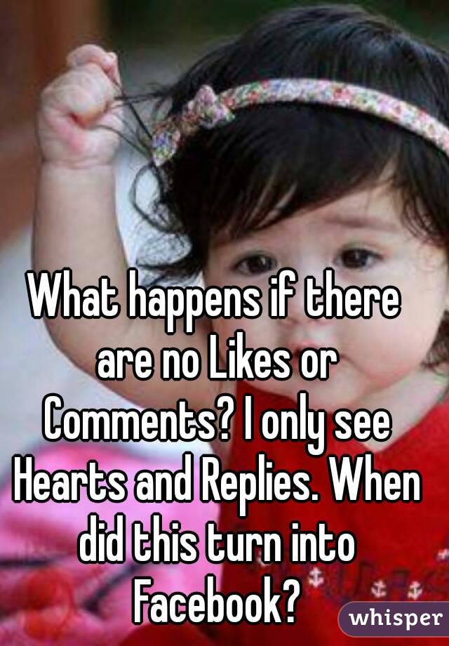 What happens if there are no Likes or Comments? I only see Hearts and Replies. When did this turn into Facebook?