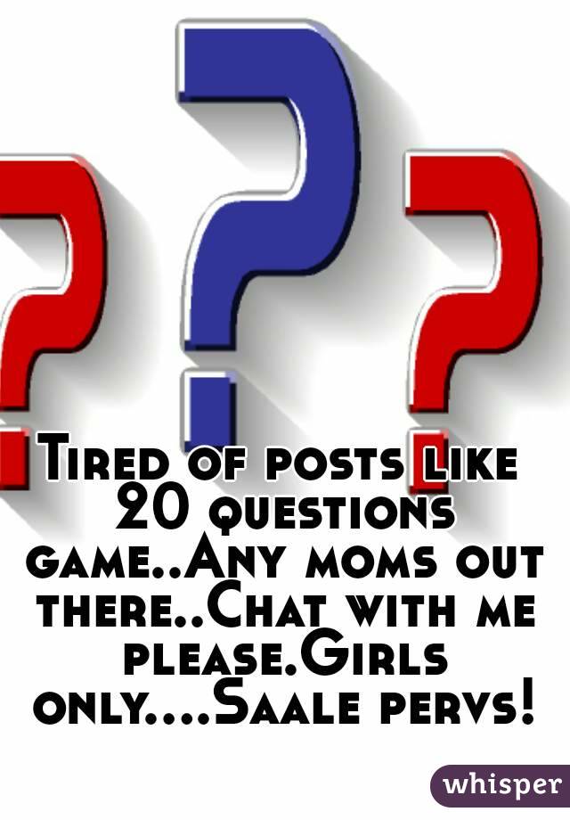 Tired of posts like 20 questions game..Any moms out there..Chat with me please.Girls only....Saale pervs!