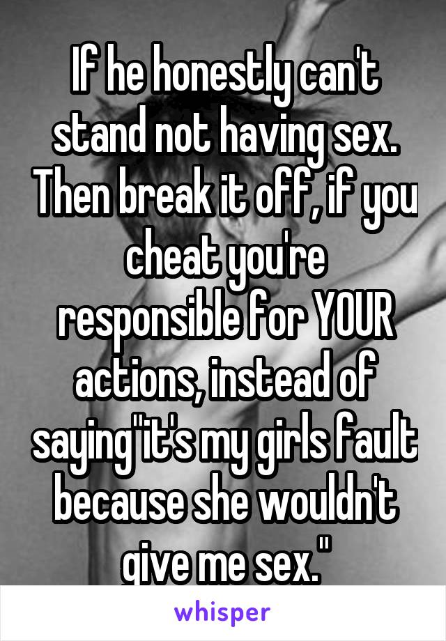 If he honestly can't stand not having sex. Then break it off, if you cheat you're responsible for YOUR actions, instead of saying"it's my girls fault because she wouldn't give me sex."