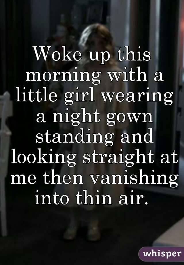 Woke up this morning with a little girl wearing a night gown standing and looking straight at me then vanishing into thin air. 

