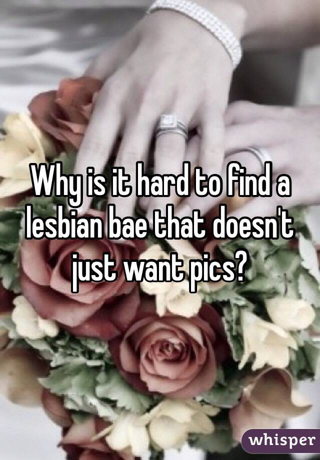 Why is it hard to find a lesbian bae that doesn't just want pics?