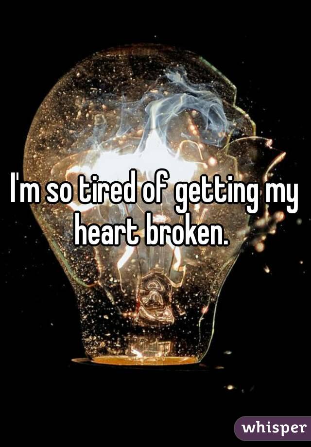 I'm so tired of getting my heart broken.  
