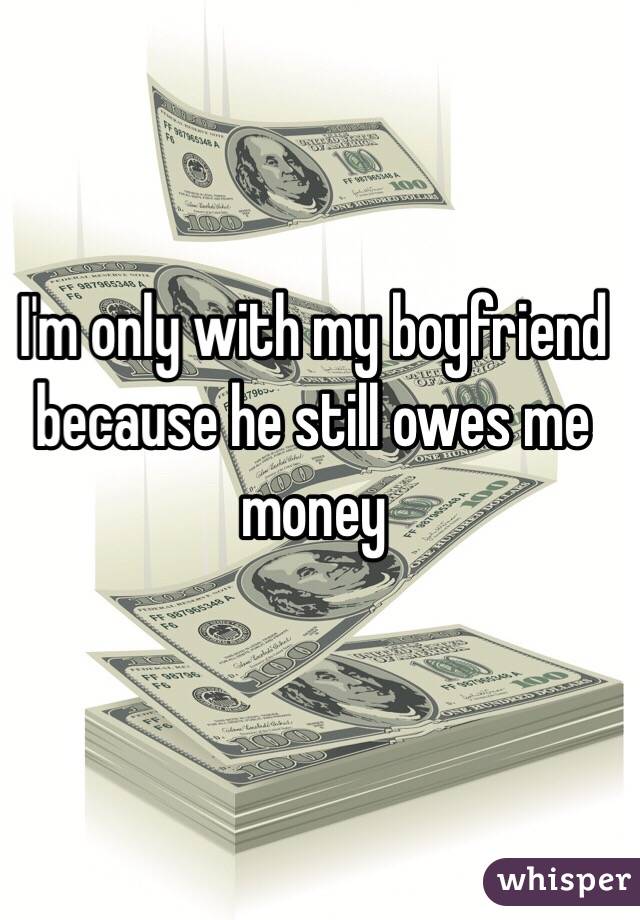 I'm only with my boyfriend because he still owes me money 
