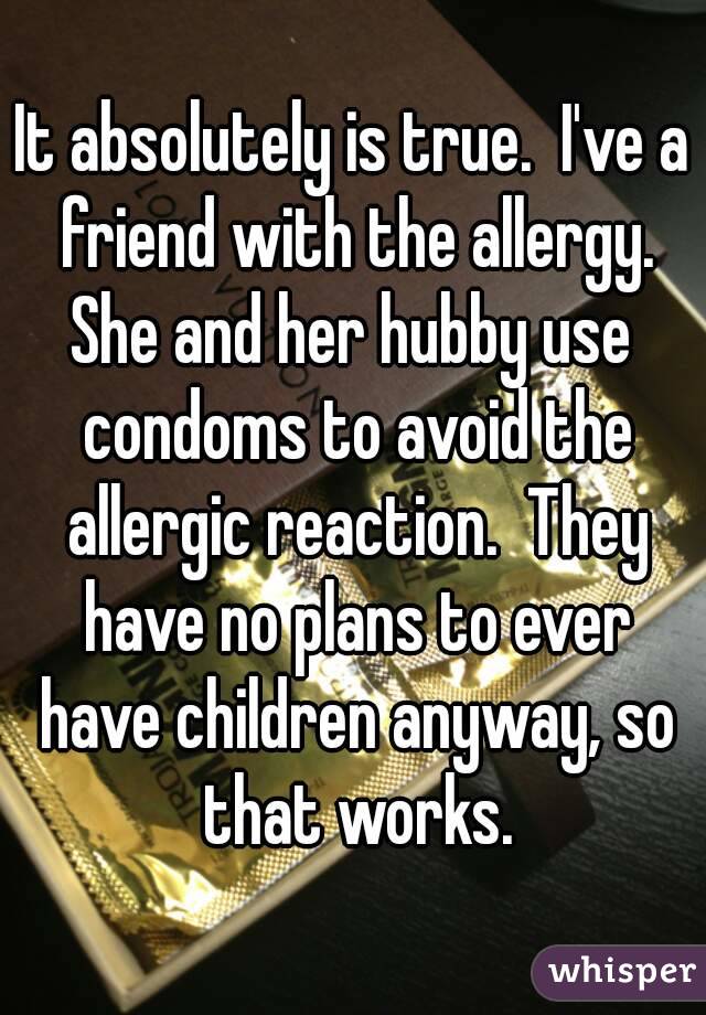It absolutely is true.  I've a friend with the allergy.
She and her hubby use condoms to avoid the allergic reaction.  They have no plans to ever have children anyway, so that works.