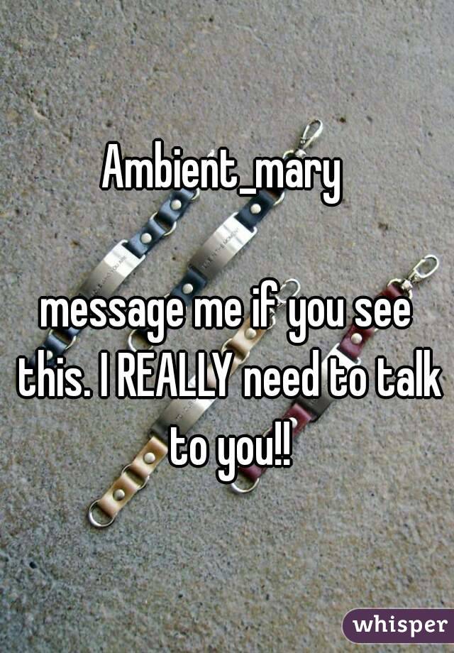 Ambient_mary 

message me if you see this. I REALLY need to talk to you!!