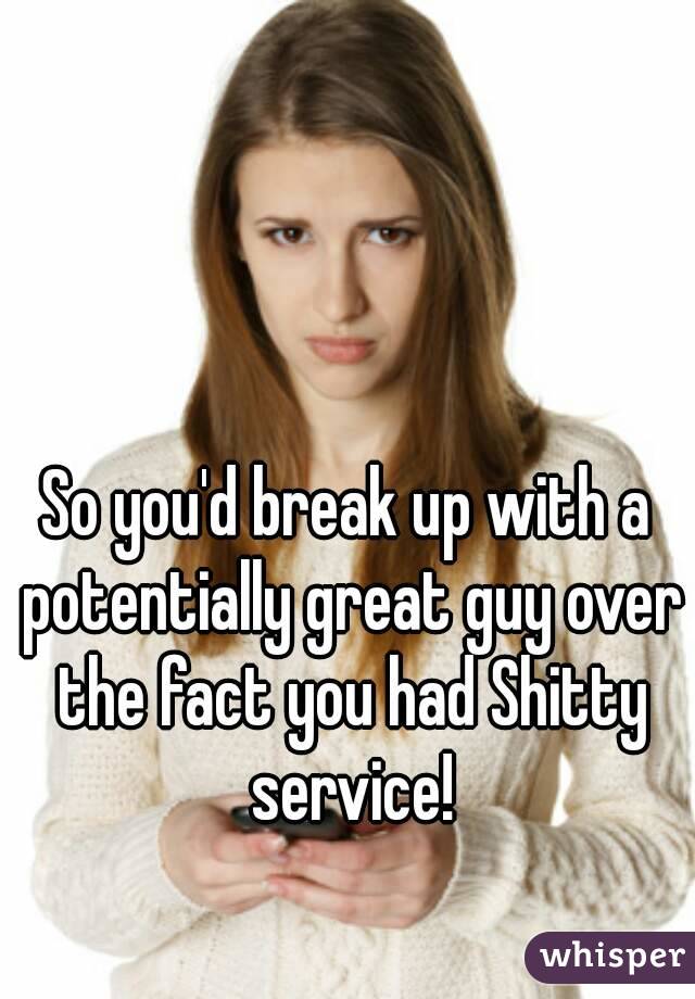 So you'd break up with a potentially great guy over the fact you had Shitty service!