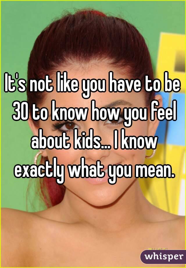 It's not like you have to be 30 to know how you feel about kids... I know exactly what you mean.