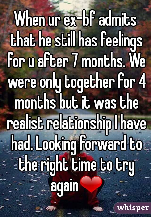 When ur ex-bf admits that he still has feelings for u after 7 months. We were only together for 4 months but it was the realist relationship I have had. Looking forward to the right time to try again❤