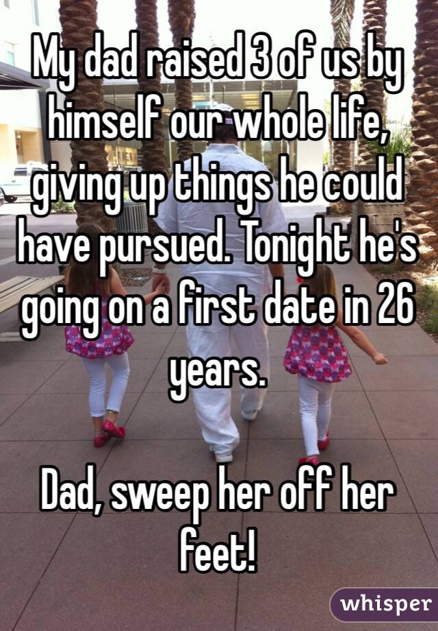 My dad raised 3 of us by himself our whole life, giving up things he could have pursued. Tonight he's going on a first date in 26 years.

Dad, sweep her off her feet!