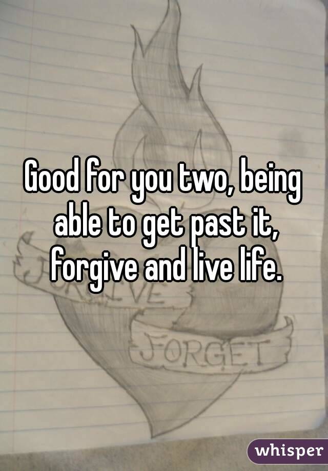 Good for you two, being able to get past it, forgive and live life.