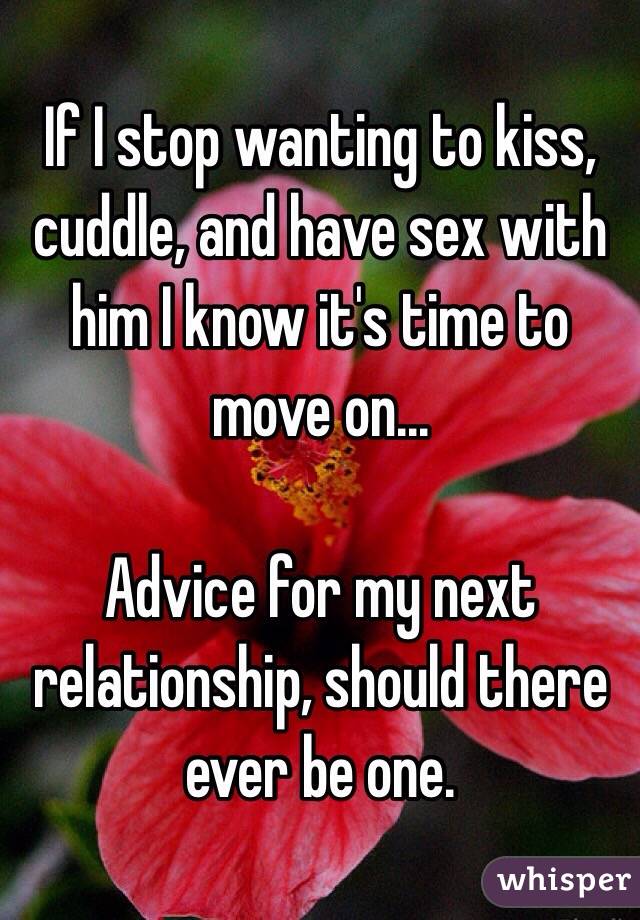 If I stop wanting to kiss, cuddle, and have sex with him I know it's time to move on...

Advice for my next relationship, should there ever be one. 