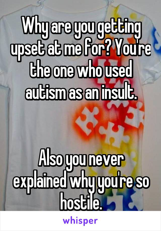 Why are you getting upset at me for? You're the one who used autism as an insult.


Also you never explained why you're so hostile.