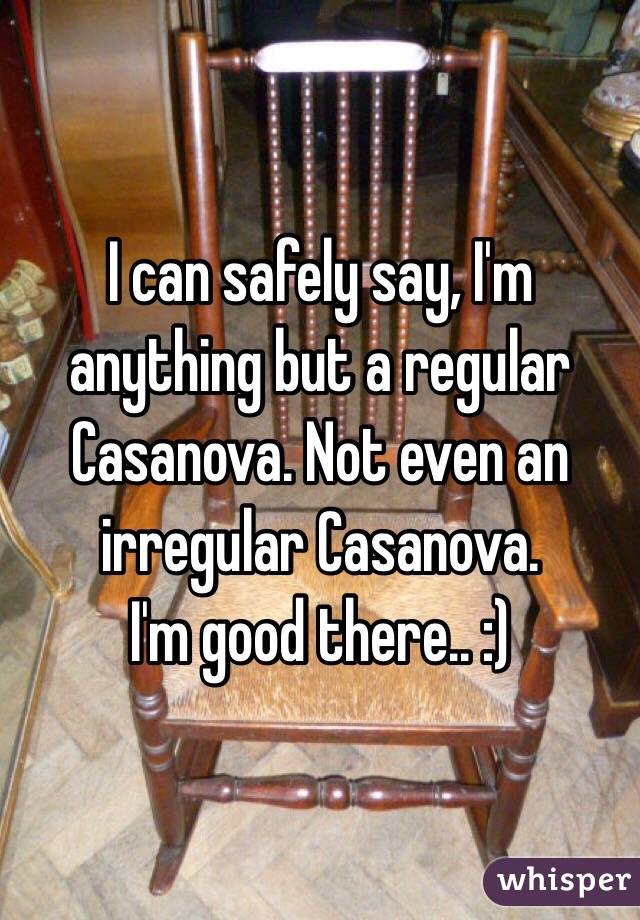I can safely say, I'm anything but a regular Casanova. Not even an irregular Casanova.
I'm good there.. :)