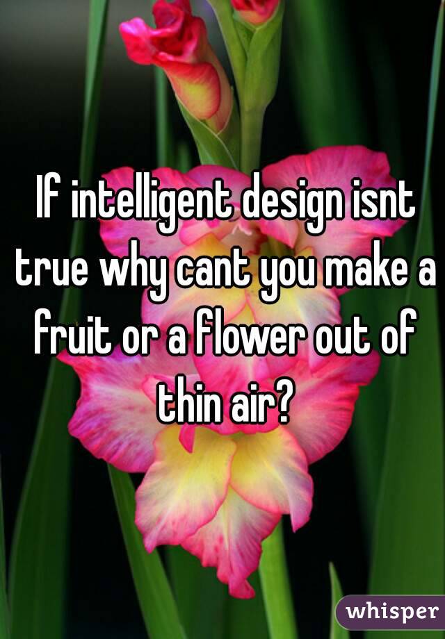  If intelligent design isnt true why cant you make a fruit or a flower out of thin air?