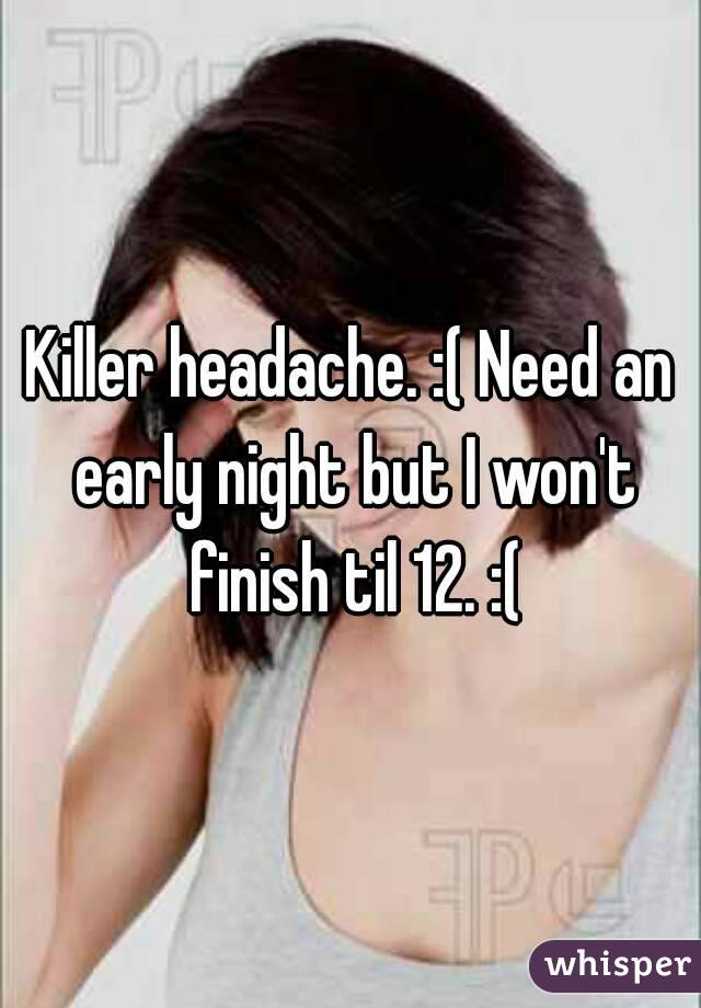 Killer headache. :( Need an early night but I won't finish til 12. :(