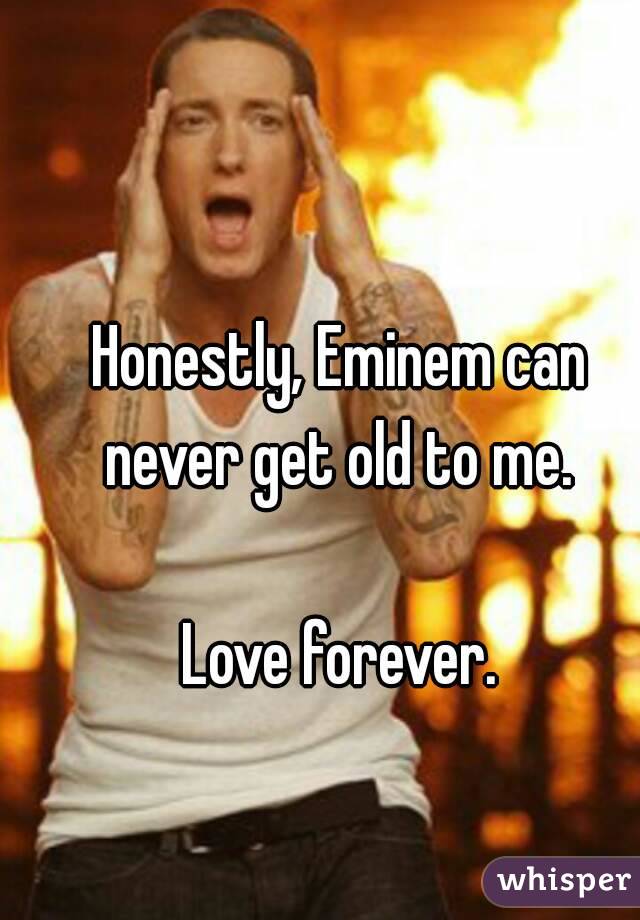 Honestly, Eminem can never get old to me. 

Love forever.