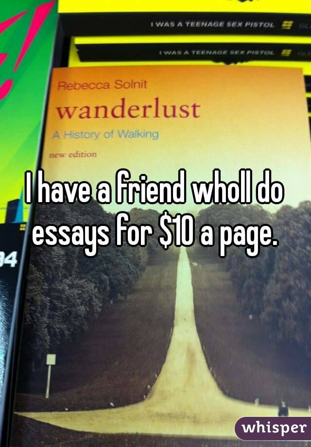 I have a friend wholl do essays for $10 a page. 