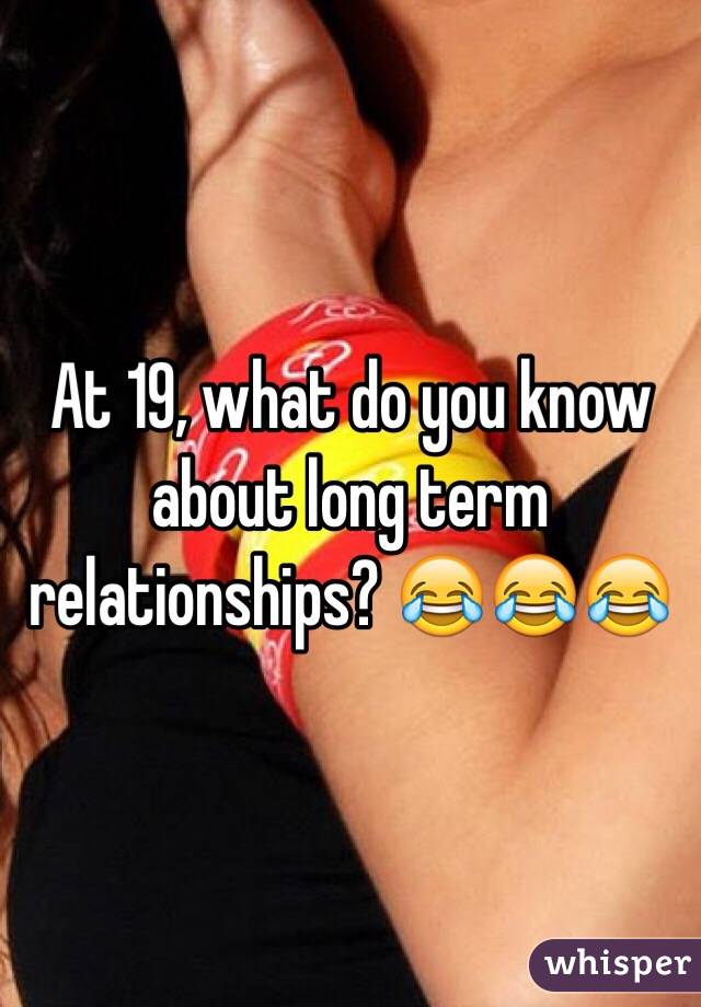 At 19, what do you know about long term relationships? 😂😂😂