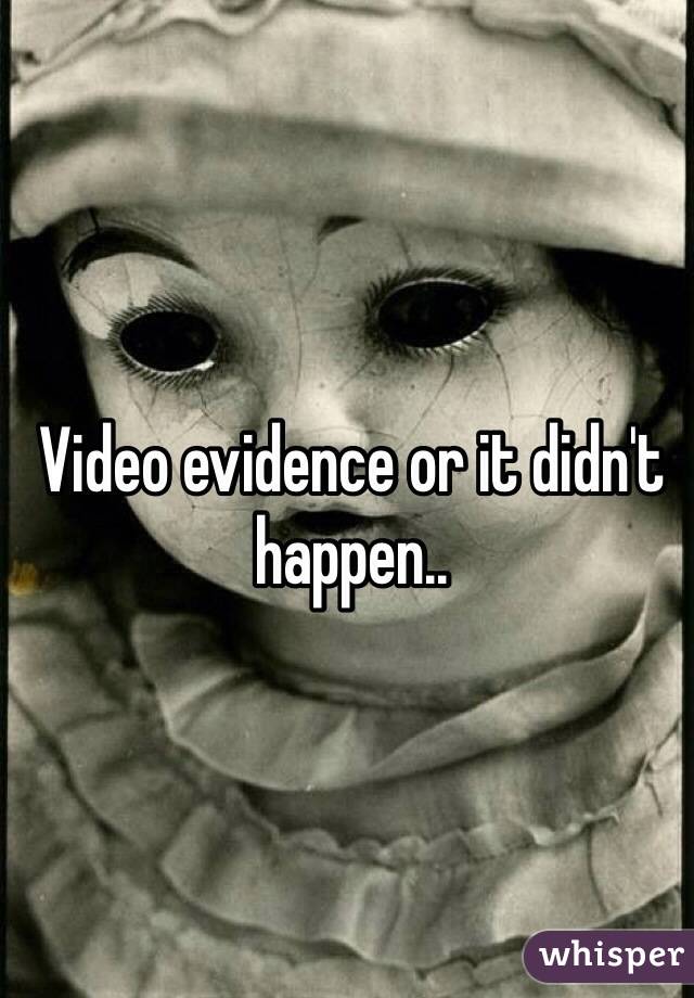 Video evidence or it didn't happen..