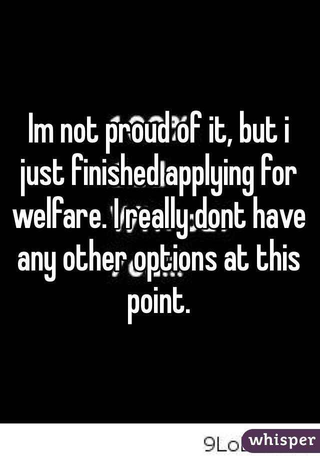 Im not proud of it, but i just finished applying for welfare. I really dont have any other options at this point.